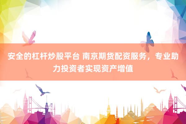 安全的杠杆炒股平台 南京期货配资服务，专业助力投资者实现资产增值