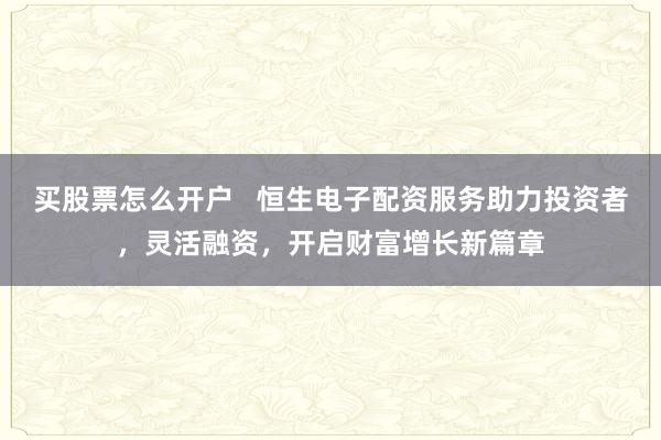 买股票怎么开户   恒生电子配资服务助力投资者，灵活融资，开启财富增长新篇章