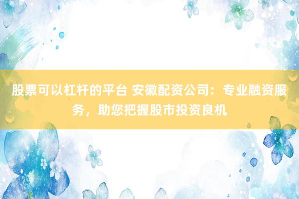 股票可以杠杆的平台 安徽配资公司：专业融资服务，助您把握股市投资良机