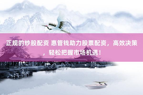 正规的炒股配资 惠管钱助力股票配资，高效决策，轻松把握市场机遇！