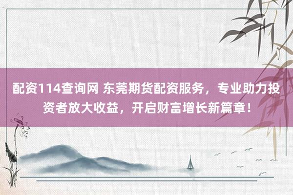 配资114查询网 东莞期货配资服务，专业助力投资者放大收益，开启财富增长新篇章！