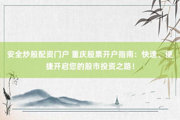 安全炒股配资门户 重庆股票开户指南：快速、便捷开启您的股市投资之路！