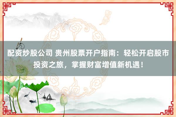 配资炒股公司 贵州股票开户指南：轻松开启股市投资之旅，掌握财富增值新机遇！