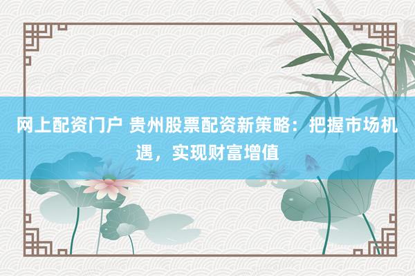 网上配资门户 贵州股票配资新策略：把握市场机遇，实现财富增值