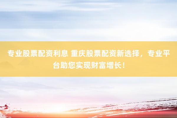专业股票配资利息 重庆股票配资新选择，专业平台助您实现财富增长！