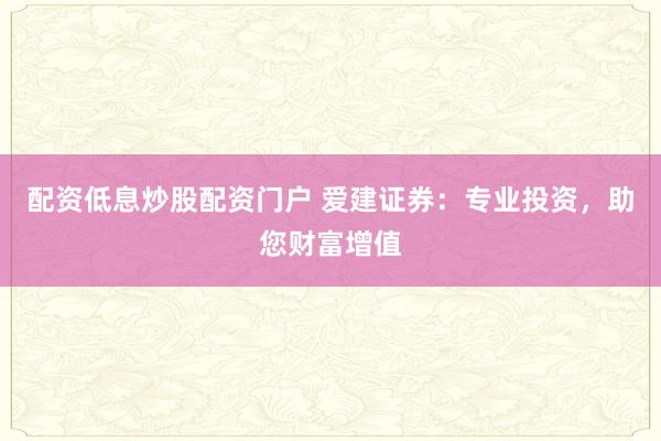 配资低息炒股配资门户 爱建证券：专业投资，助您财富增值