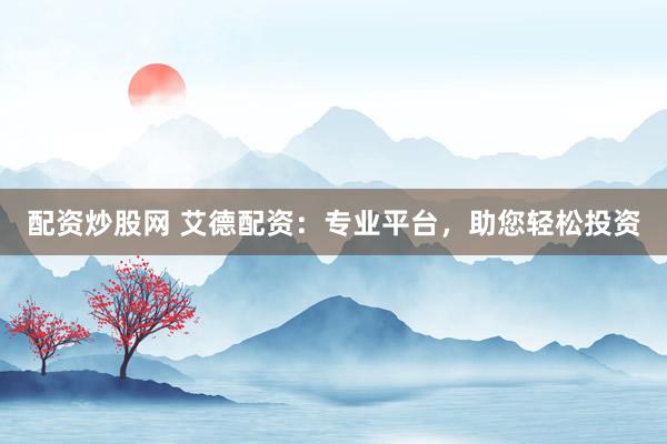 配资炒股网 艾德配资：专业平台，助您轻松投资