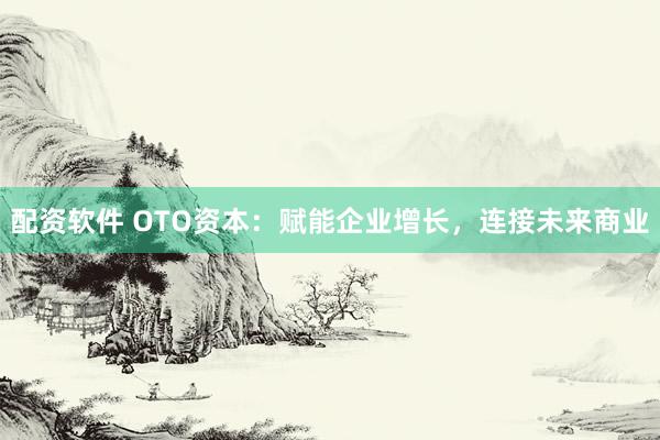 配资软件 OTO资本：赋能企业增长，连接未来商业