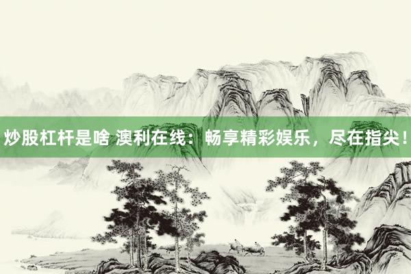 炒股杠杆是啥 澳利在线：畅享精彩娱乐，尽在指尖！