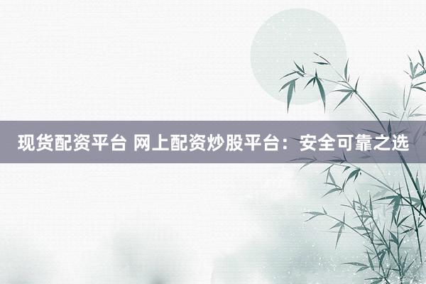 现货配资平台 网上配资炒股平台：安全可靠之选
