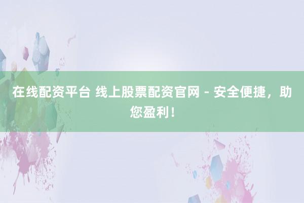 在线配资平台 线上股票配资官网 - 安全便捷，助您盈利！
