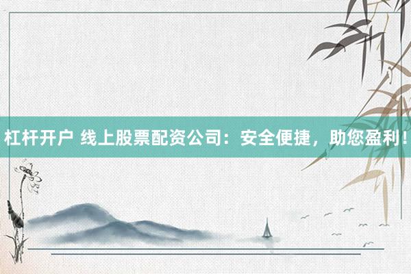杠杆开户 线上股票配资公司：安全便捷，助您盈利！