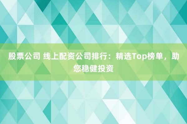 股票公司 线上配资公司排行：精选Top榜单，助您稳健投资