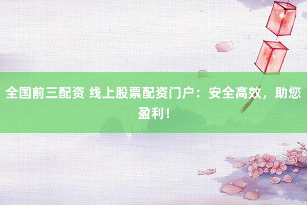 全国前三配资 线上股票配资门户：安全高效，助您盈利！