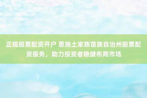 正规股票配资开户 恩施土家族苗族自治州股票配资服务，助力投资者稳健布局市场