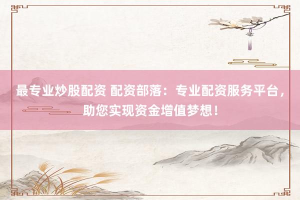 最专业炒股配资 配资部落：专业配资服务平台，助您实现资金增值梦想！