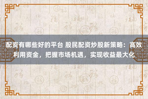 配资有哪些好的平台 股民配资炒股新策略：高效利用资金，把握市场机遇，实现收益最大化