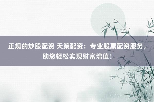 正规的炒股配资 天策配资：专业股票配资服务，助您轻松实现财富增值！