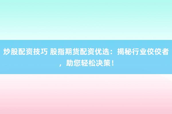 炒股配资技巧 股指期货配资优选：揭秘行业佼佼者，助您轻松决策！
