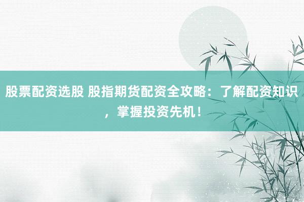 股票配资选股 股指期货配资全攻略：了解配资知识，掌握投资先机！