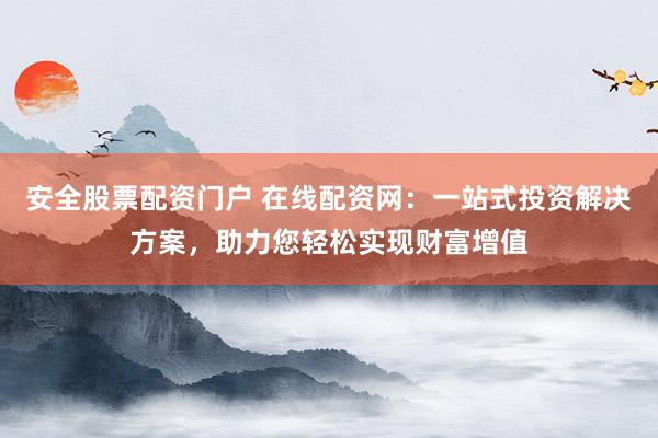 安全股票配资门户 在线配资网：一站式投资解决方案，助力您轻松实现财富增值