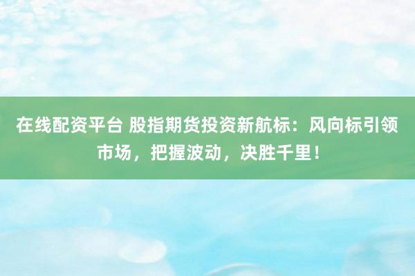 在线配资平台 股指期货投资新航标：风向标引领市场，把握波动，决胜千里！