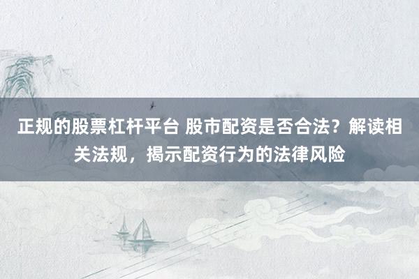 正规的股票杠杆平台 股市配资是否合法？解读相关法规，揭示配资行为的法律风险