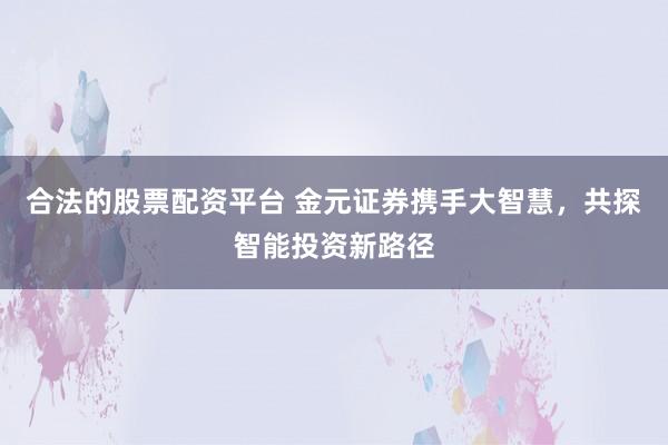 合法的股票配资平台 金元证券携手大智慧，共探智能投资新路径