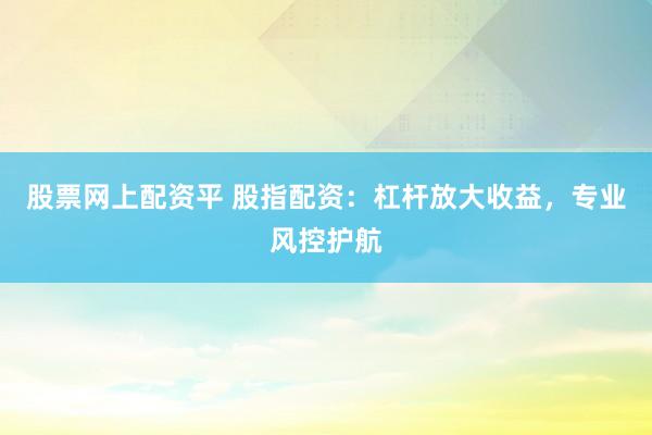 股票网上配资平 股指配资：杠杆放大收益，专业风控护航