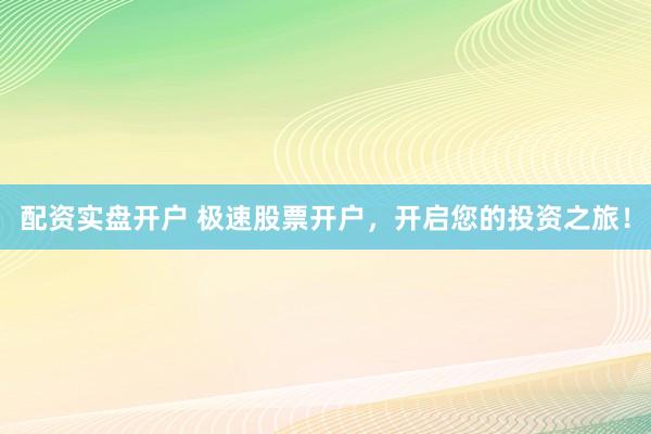 配资实盘开户 极速股票开户，开启您的投资之旅！