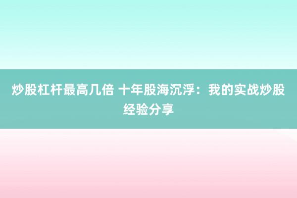 炒股杠杆最高几倍 十年股海沉浮：我的实战炒股经验分享
