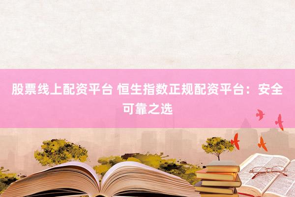 股票线上配资平台 恒生指数正规配资平台：安全可靠之选