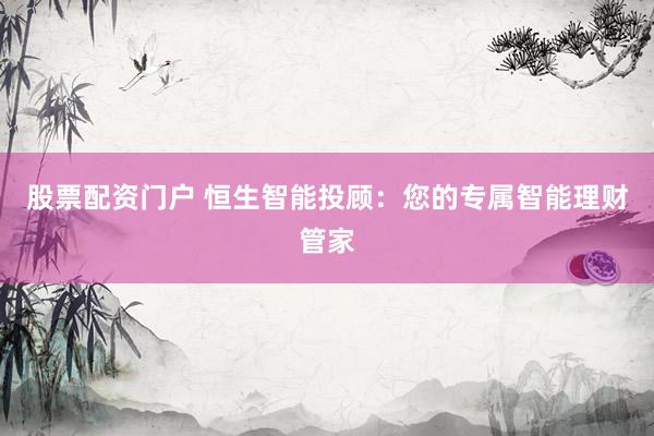 股票配资门户 恒生智能投顾：您的专属智能理财管家