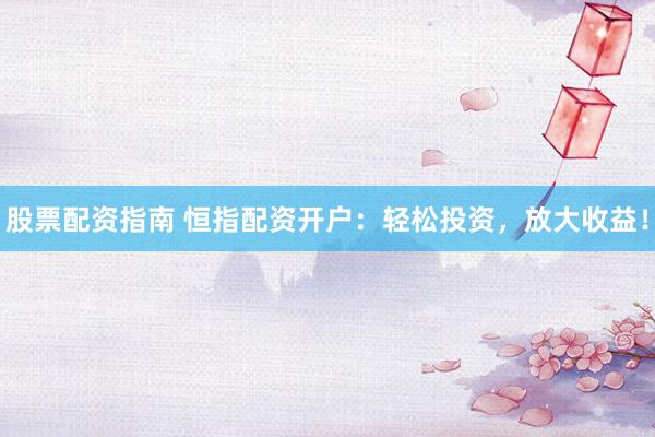股票配资指南 恒指配资开户：轻松投资，放大收益！