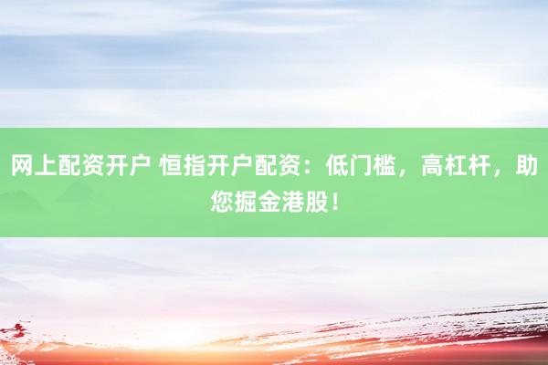 网上配资开户 恒指开户配资：低门槛，高杠杆，助您掘金港股！