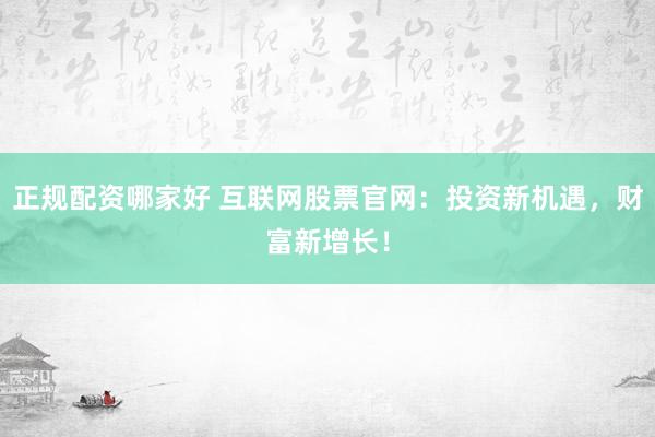 正规配资哪家好 互联网股票官网：投资新机遇，财富新增长！