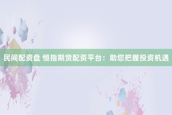 民间配资盘 恒指期货配资平台：助您把握投资机遇