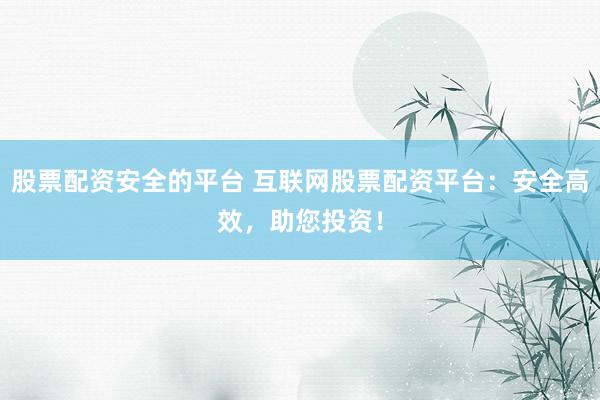 股票配资安全的平台 互联网股票配资平台：安全高效，助您投资！