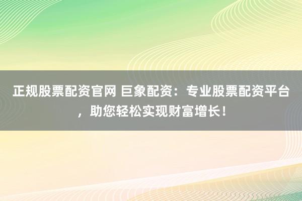 正规股票配资官网 巨象配资：专业股票配资平台，助您轻松实现财富增长！
