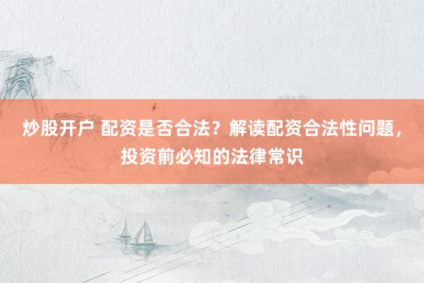 炒股开户 配资是否合法？解读配资合法性问题，投资前必知的法律常识
