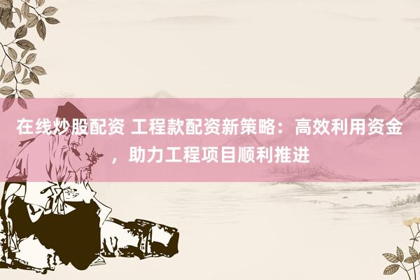 在线炒股配资 工程款配资新策略：高效利用资金，助力工程项目顺利推进