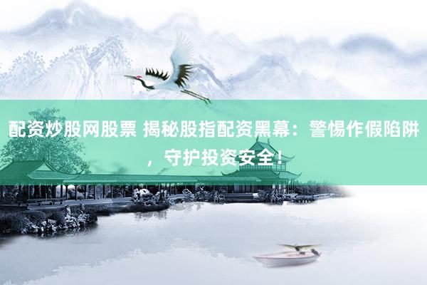 配资炒股网股票 揭秘股指配资黑幕：警惕作假陷阱，守护投资安全！