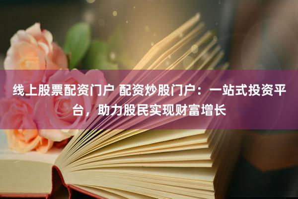 线上股票配资门户 配资炒股门户：一站式投资平台，助力股民实现财富增长