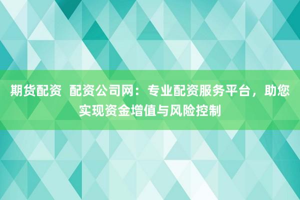期货配资  配资公司网：专业配资服务平台，助您实现资金增值与风险控制