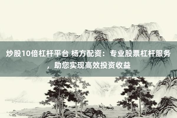 炒股10倍杠杆平台 杨方配资：专业股票杠杆服务，助您实现高效投资收益