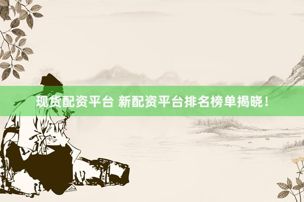 现货配资平台 新配资平台排名榜单揭晓！