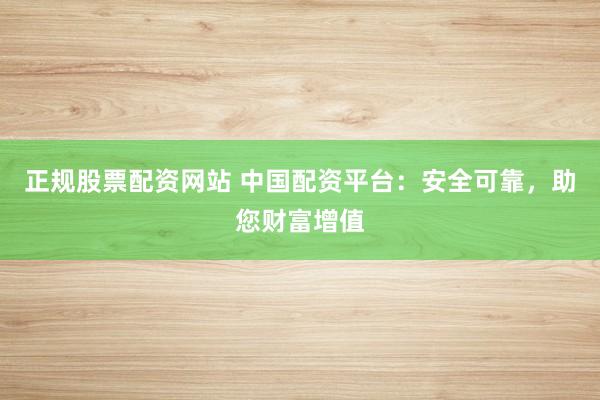 正规股票配资网站 中国配资平台：安全可靠，助您财富增值