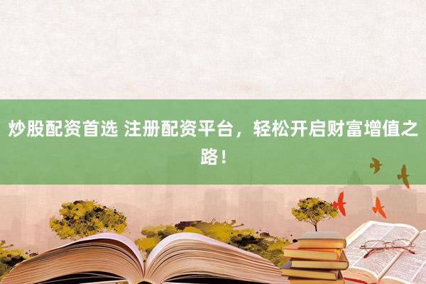 炒股配资首选 注册配资平台，轻松开启财富增值之路！