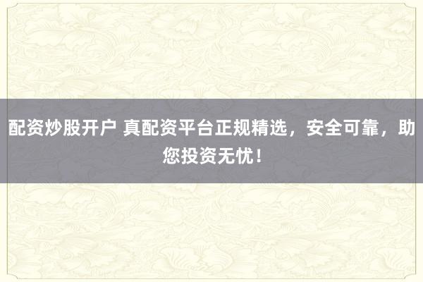配资炒股开户 真配资平台正规精选，安全可靠，助您投资无忧！