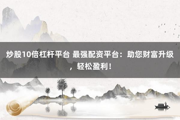 炒股10倍杠杆平台 最强配资平台：助您财富升级，轻松盈利！